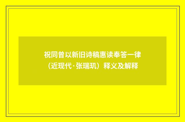 祝同曾以新旧诗稿惠读奉答一律（近现代·张瑞玑）释义及解释