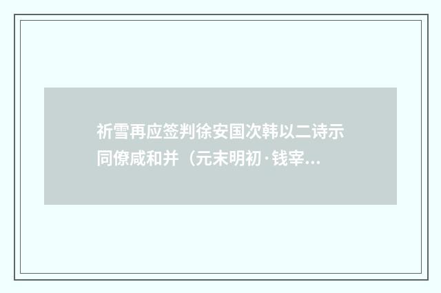 祈雪再应签判徐安国次韩以二诗示同僚咸和并（元末明初·钱宰）释义及解释