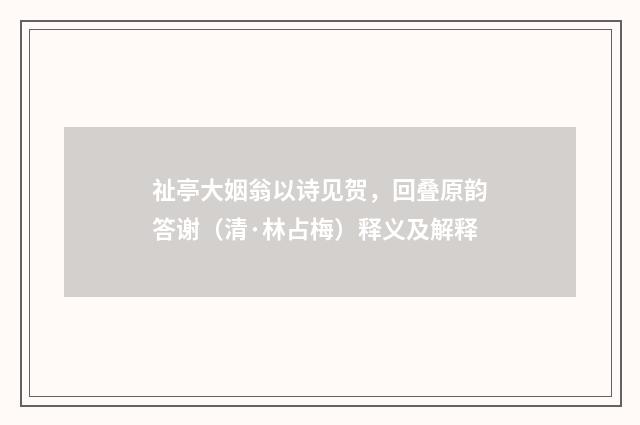 祉亭大姻翁以诗见贺，回叠原韵答谢（清·林占梅）释义及解释