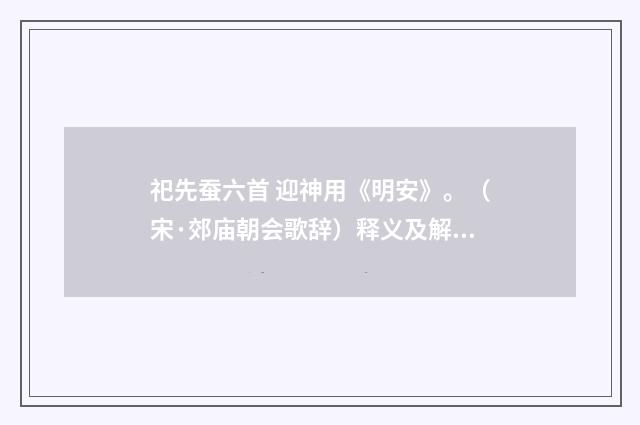 祀先蚕六首 迎神用《明安》。（宋·郊庙朝会歌辞）释义及解释
