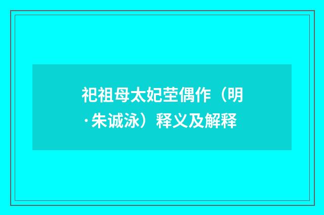 祀祖母太妃茔偶作（明·朱诚泳）释义及解释