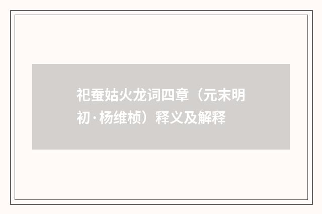 祀蚕姑火龙词四章（元末明初·杨维桢）释义及解释