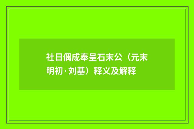 社日偶成奉呈石末公（元末明初·刘基）释义及解释