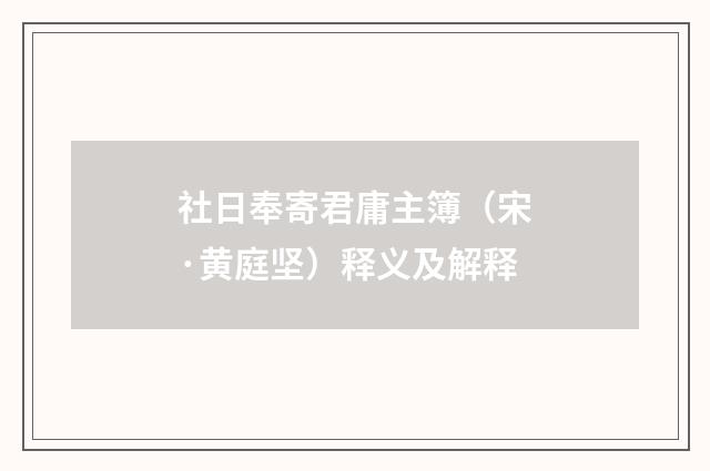 社日奉寄君庸主簿（宋·黄庭坚）释义及解释