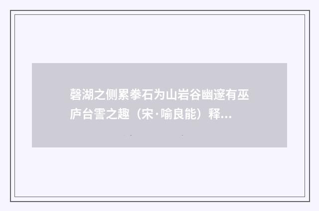 磬湖之侧累拳石为山岩谷幽邃有巫庐台霅之趣（宋·喻良能）释义及解释