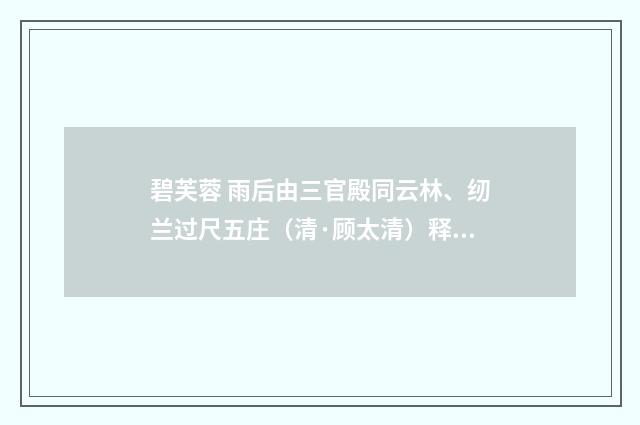 碧芙蓉 雨后由三官殿同云林、纫兰过尺五庄（清·顾太清）释义及解释