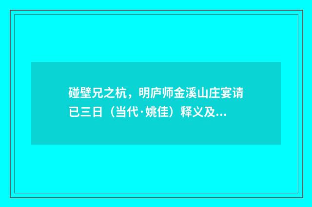 碰壁兄之杭，明庐师金溪山庄宴请已三日（当代·姚佳）释义及解释