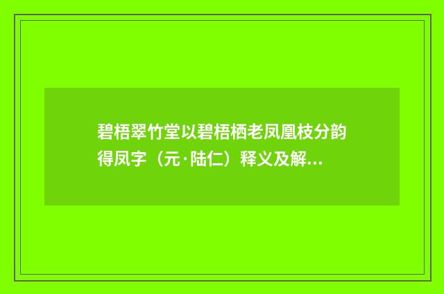 碧梧翠竹堂以碧梧栖老凤凰枝分韵得凤字（元·陆仁）释义及解释