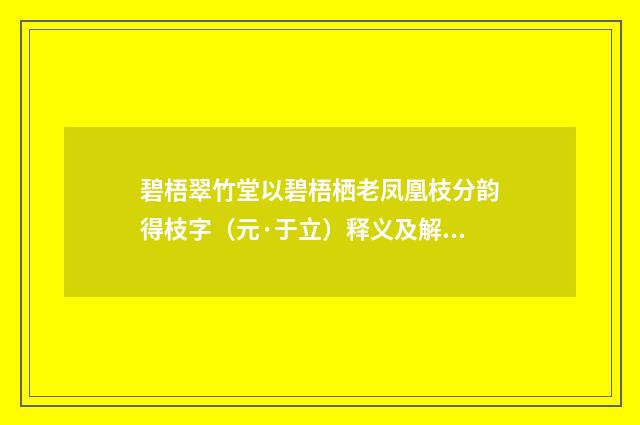 碧梧翠竹堂以碧梧栖老凤凰枝分韵得枝字（元·于立）释义及解释