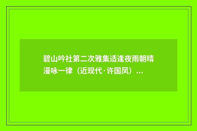 碧山吟社第二次雅集适逢夜雨朝晴漫咏一律（近现代·许国凤）释义及解释