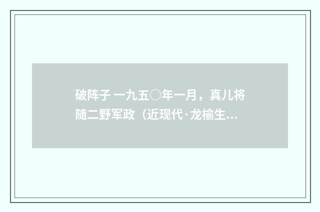 破阵子 一九五○年一月，真儿将随二野军政（近现代·龙榆生）释义及解释