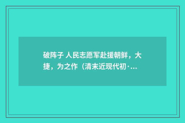破阵子 人民志愿军赴援朝鲜，大捷，为之作（清末近现代初·汪东）释义及解释