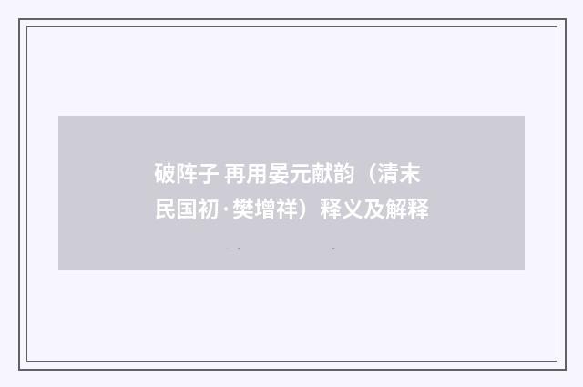 破阵子 再用晏元献韵（清末民国初·樊增祥）释义及解释
