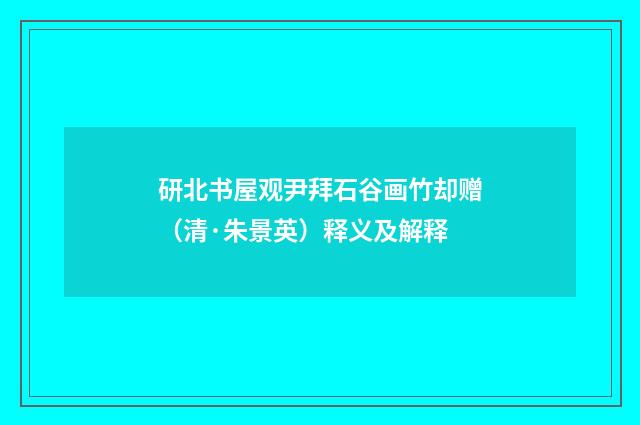 研北书屋观尹拜石谷画竹却赠（清·朱景英）释义及解释