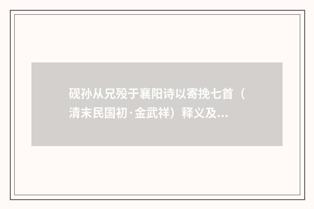 砚孙从兄殁于襄阳诗以寄挽七首（清末民国初·金武祥）释义及解释