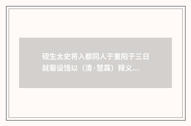 砚生太史将入都同人于重阳于三日就菊设饯以（清·慧霖）释义及解释