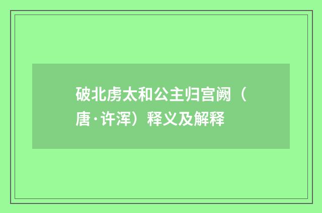 破北虏太和公主归宫阙（唐·许浑）释义及解释