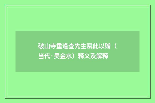 破山寺重逢查先生赋此以赠（当代·吴金水）释义及解释
