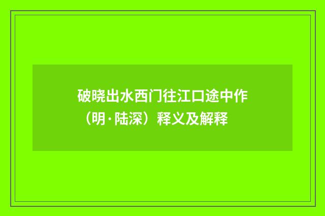 破晓出水西门往江口途中作（明·陆深）释义及解释