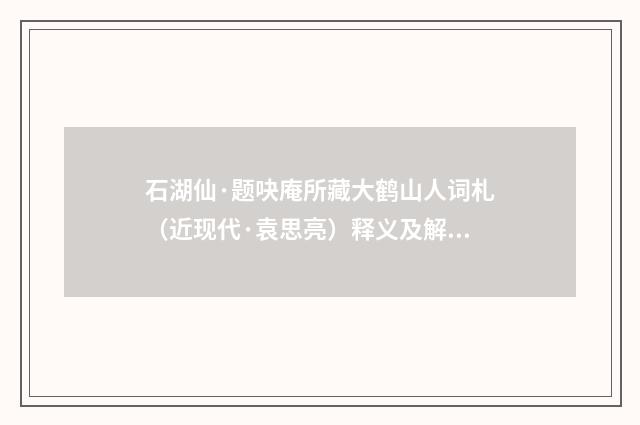 石湖仙·题吷庵所藏大鹤山人词札（近现代·袁思亮）释义及解释