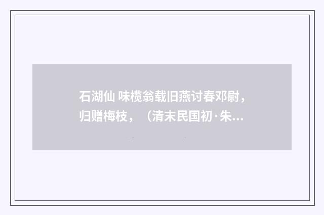石湖仙 味榄翁载旧燕讨春邓尉，归赠梅枝，（清末民国初·朱祖谋）释义及解释
