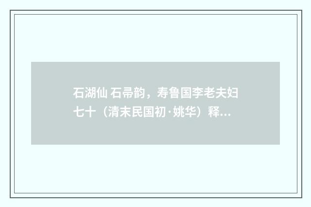 石湖仙 石帚韵，寿鲁国李老夫妇七十（清末民国初·姚华）释义及解释