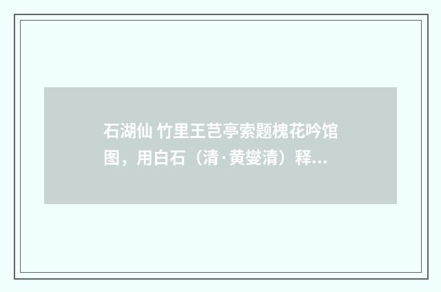 石湖仙 竹里王芑亭索题槐花吟馆图，用白石（清·黄燮清）释义及解释