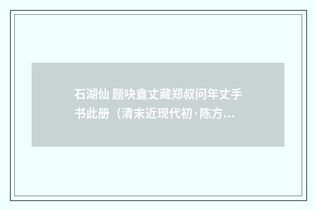 石湖仙 题吷盦丈藏郑叔问年丈手书此册（清末近现代初·陈方恪）释义及解释
