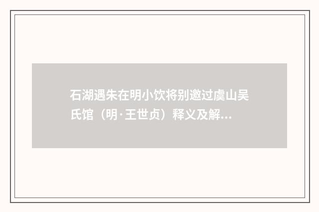 石湖遇朱在明小饮将别邀过虞山吴氏馆（明·王世贞）释义及解释