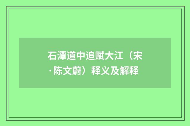石潭道中追赋大江（宋·陈文蔚）释义及解释
