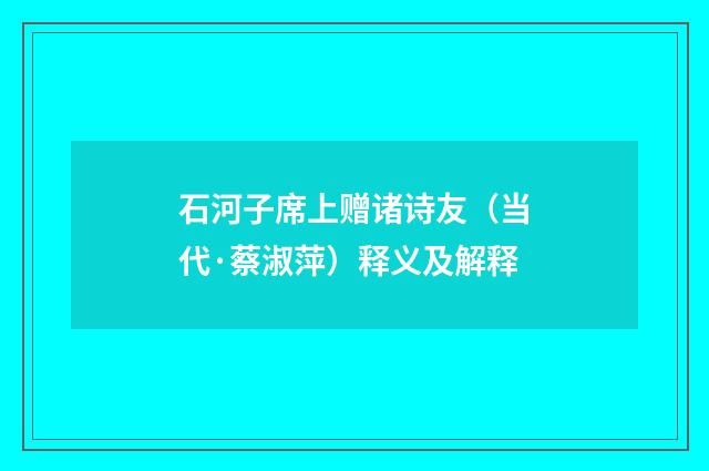 石河子席上赠诸诗友（当代·蔡淑萍）释义及解释