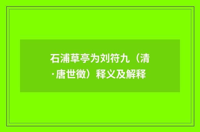 石浦草亭为刘符九（清·唐世徵）释义及解释