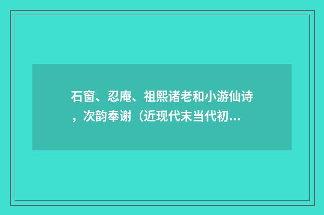 石窗、忍庵、祖熙诸老和小游仙诗，次韵奉谢（近现代末当代初·田遨）释义及解释