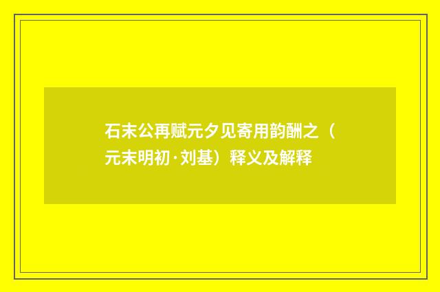 石末公再赋元夕见寄用韵酬之（元末明初·刘基）释义及解释