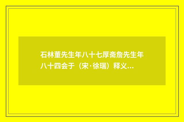 石林董先生年八十七厚斋詹先生年八十四会于（宋·徐瑞）释义及解释