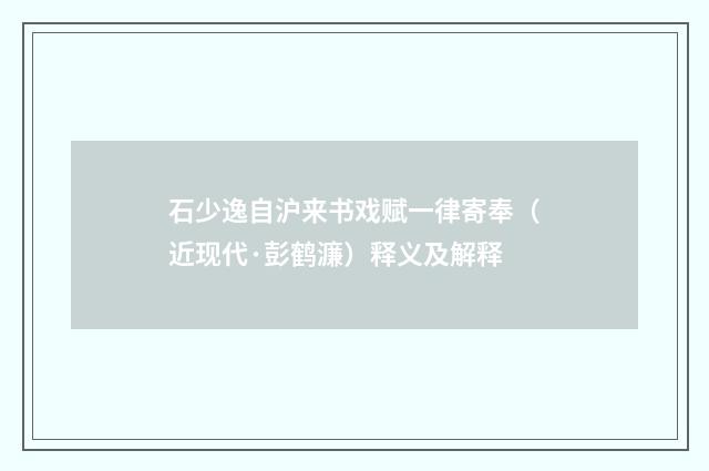 石少逸自沪来书戏赋一律寄奉（近现代·彭鹤濂）释义及解释