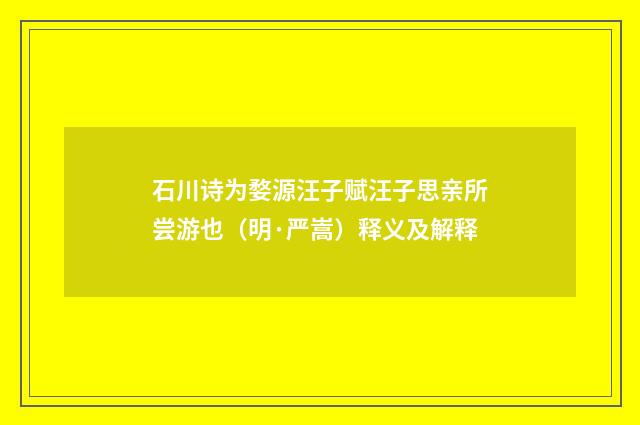 石川诗为婺源汪子赋汪子思亲所尝游也（明·严嵩）释义及解释