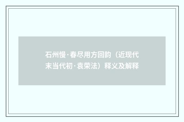 石州慢·春尽用方回韵（近现代末当代初·袁荣法）释义及解释