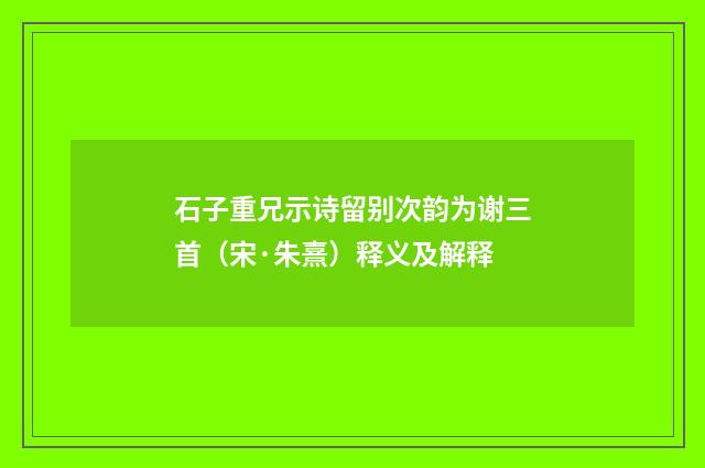 石子重兄示诗留别次韵为谢三首（宋·朱熹）释义及解释