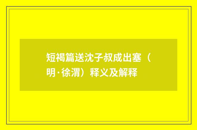 短褐篇送沈子叔成出塞（明·徐渭）释义及解释