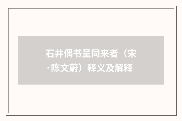 石井偶书呈同来者（宋·陈文蔚）释义及解释