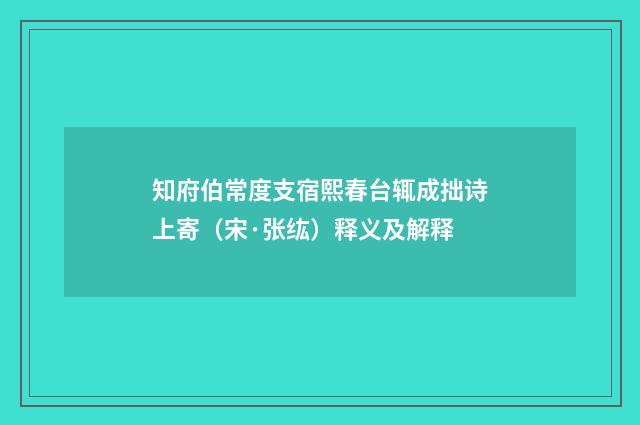 知府伯常度支宿熙春台辄成拙诗上寄（宋·张纮）释义及解释