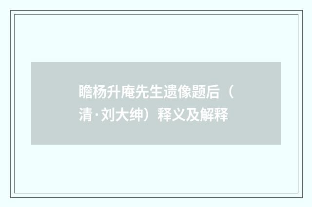瞻杨升庵先生遗像题后（清·刘大绅）释义及解释