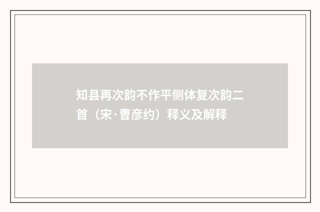 知县再次韵不作平侧体复次韵二首（宋·曹彦约）释义及解释