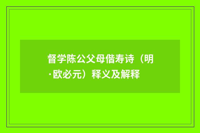 督学陈公父母偕寿诗（明·欧必元）释义及解释