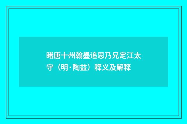 睹唐十州翰墨追思乃兄定江太守（明·陶益）释义及解释