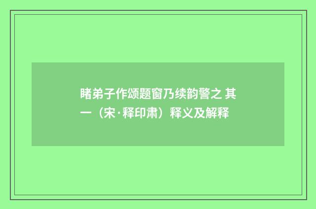 睹弟子作颂题窗乃续韵警之 其一（宋·释印肃）释义及解释