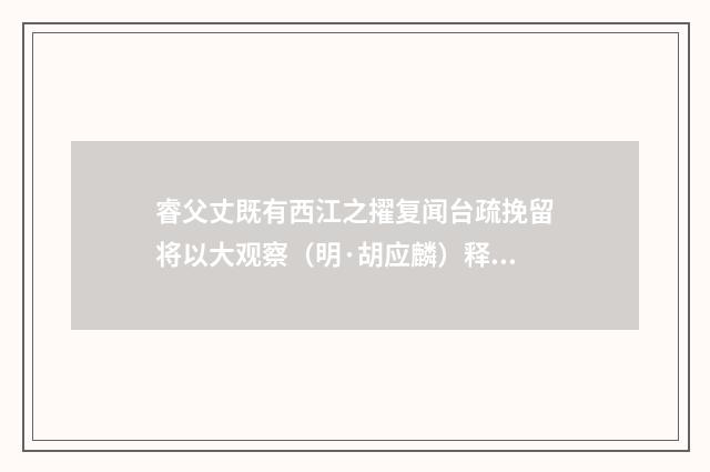 睿父丈既有西江之擢复闻台疏挽留将以大观察（明·胡应麟）释义及解释