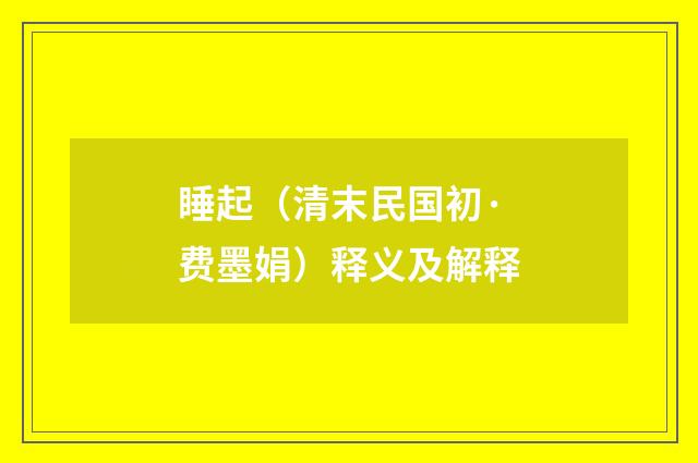 睡起（清末民国初·费墨娟）释义及解释