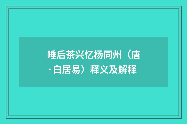 睡后茶兴忆杨同州（唐·白居易）释义及解释